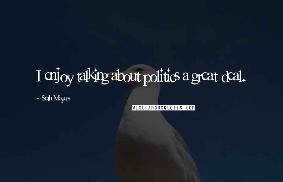 Seth Meyers Quotes: I enjoy talking about politics a great deal.