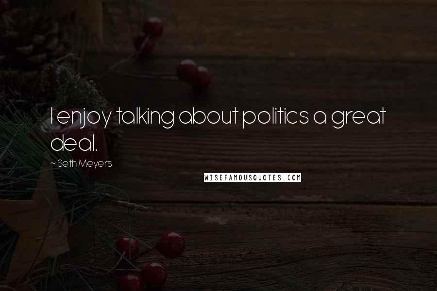 Seth Meyers Quotes: I enjoy talking about politics a great deal.
