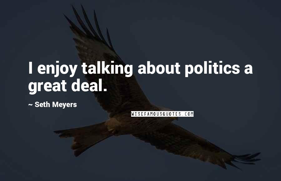 Seth Meyers Quotes: I enjoy talking about politics a great deal.