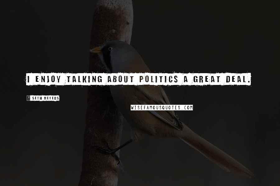 Seth Meyers Quotes: I enjoy talking about politics a great deal.