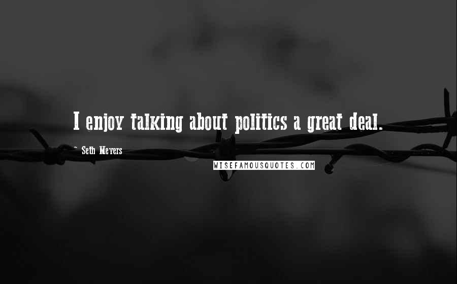 Seth Meyers Quotes: I enjoy talking about politics a great deal.