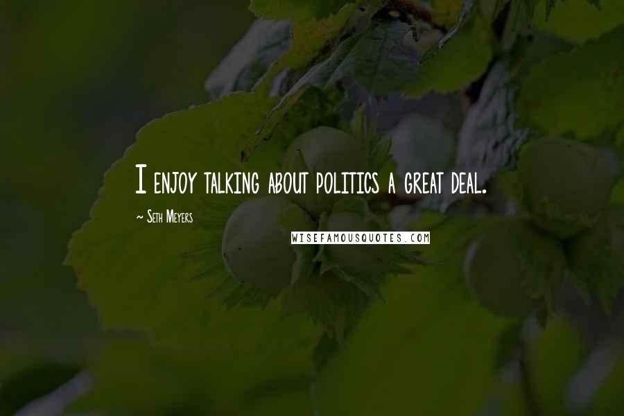 Seth Meyers Quotes: I enjoy talking about politics a great deal.