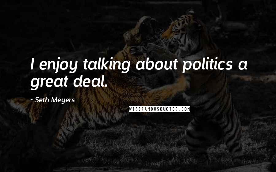 Seth Meyers Quotes: I enjoy talking about politics a great deal.