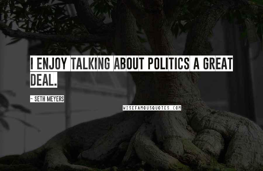 Seth Meyers Quotes: I enjoy talking about politics a great deal.