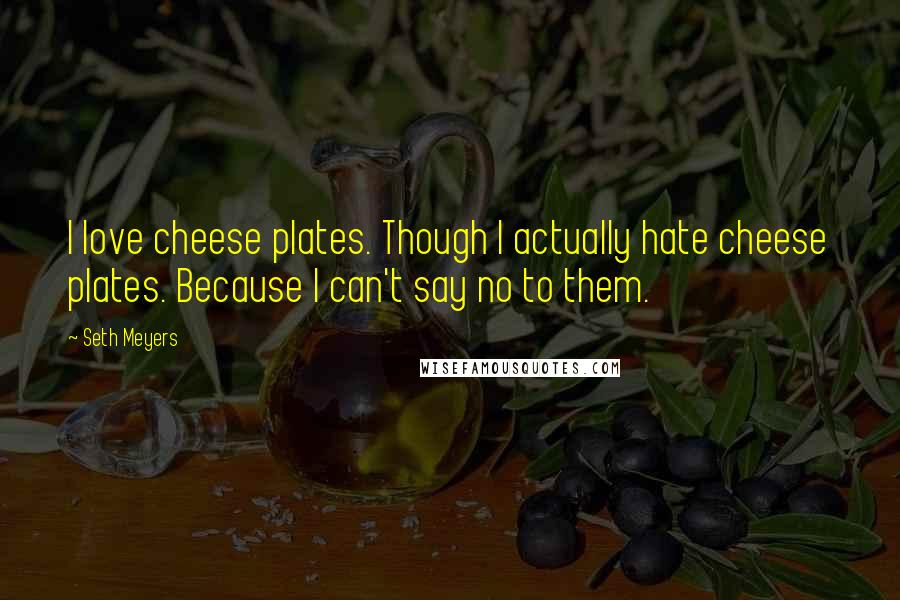 Seth Meyers Quotes: I love cheese plates. Though I actually hate cheese plates. Because I can't say no to them.