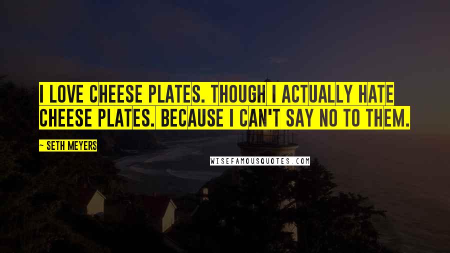 Seth Meyers Quotes: I love cheese plates. Though I actually hate cheese plates. Because I can't say no to them.