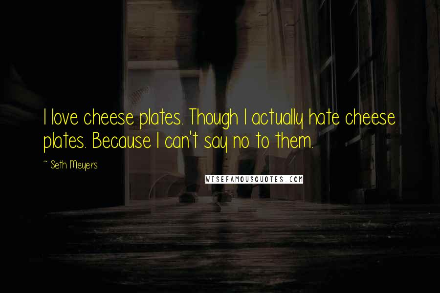 Seth Meyers Quotes: I love cheese plates. Though I actually hate cheese plates. Because I can't say no to them.