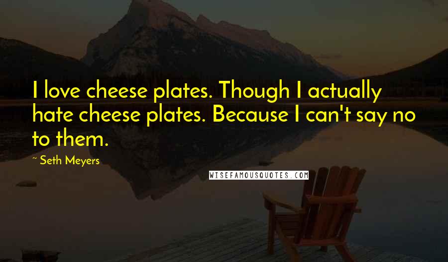 Seth Meyers Quotes: I love cheese plates. Though I actually hate cheese plates. Because I can't say no to them.