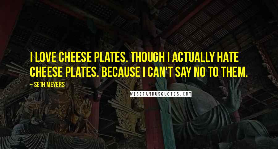 Seth Meyers Quotes: I love cheese plates. Though I actually hate cheese plates. Because I can't say no to them.