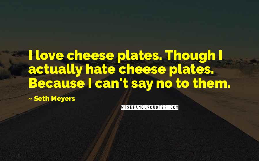 Seth Meyers Quotes: I love cheese plates. Though I actually hate cheese plates. Because I can't say no to them.