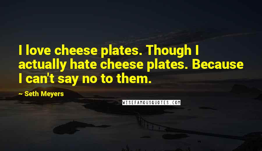 Seth Meyers Quotes: I love cheese plates. Though I actually hate cheese plates. Because I can't say no to them.