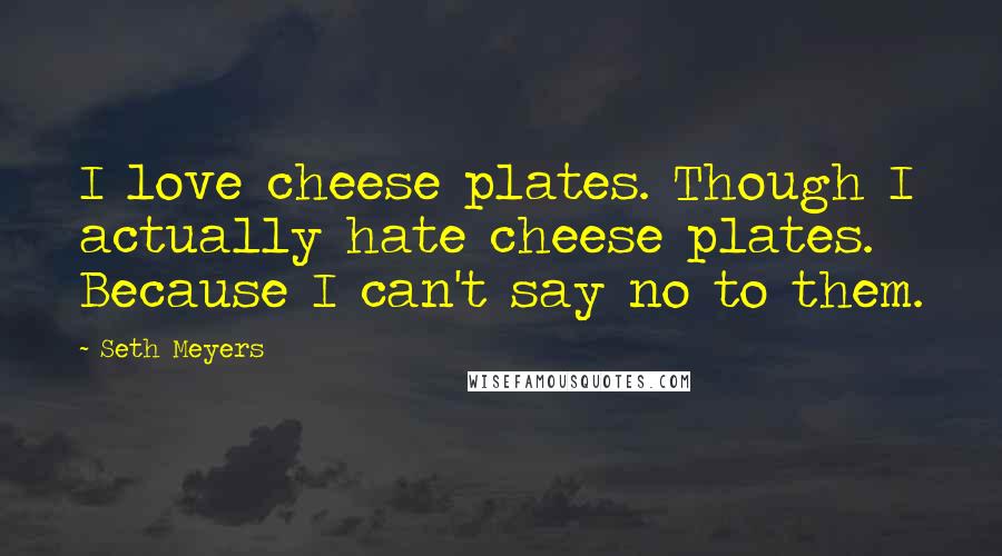 Seth Meyers Quotes: I love cheese plates. Though I actually hate cheese plates. Because I can't say no to them.