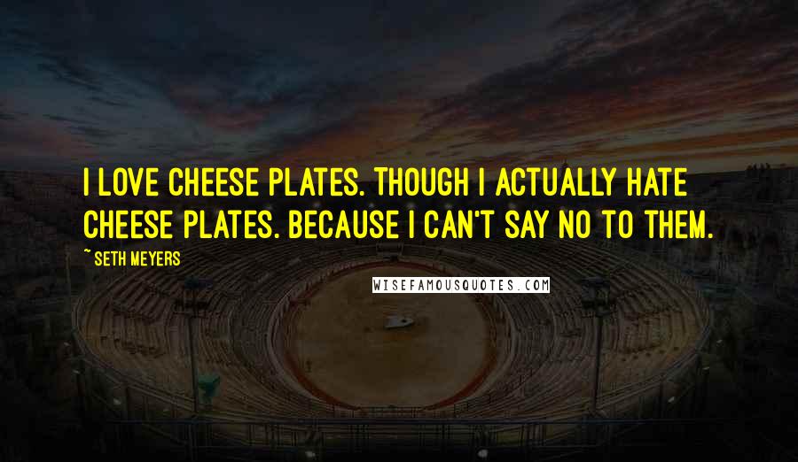 Seth Meyers Quotes: I love cheese plates. Though I actually hate cheese plates. Because I can't say no to them.