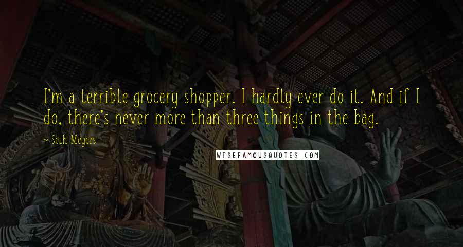 Seth Meyers Quotes: I'm a terrible grocery shopper. I hardly ever do it. And if I do, there's never more than three things in the bag.