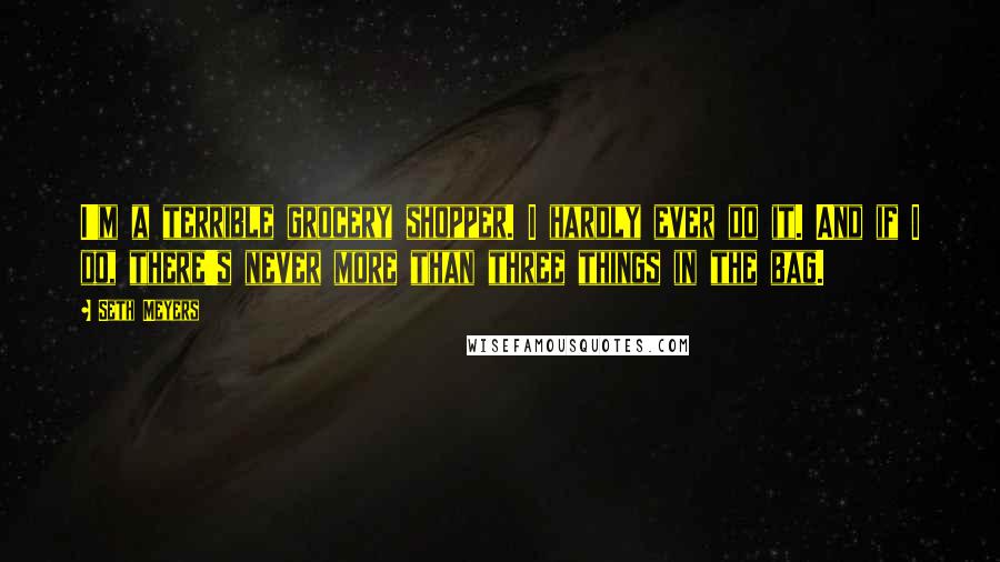 Seth Meyers Quotes: I'm a terrible grocery shopper. I hardly ever do it. And if I do, there's never more than three things in the bag.