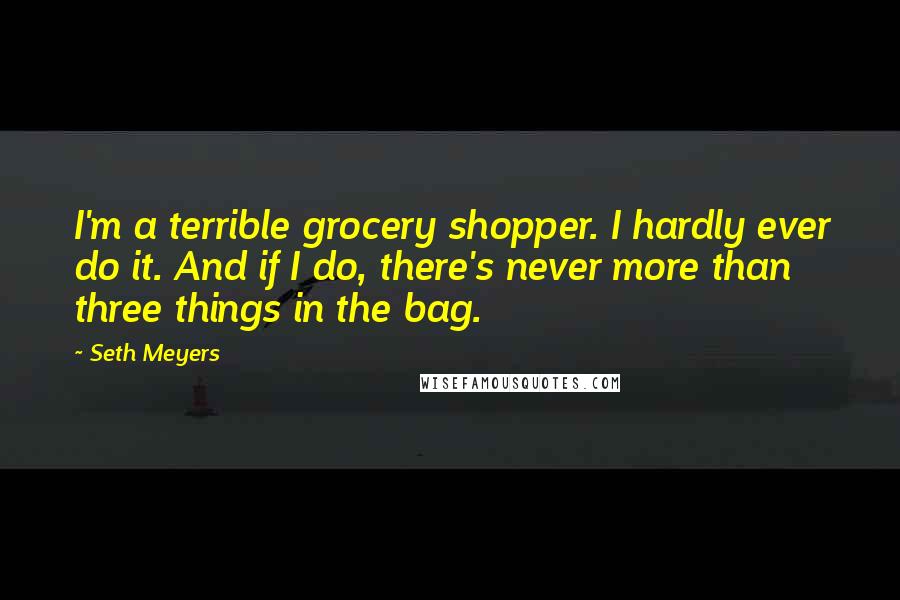 Seth Meyers Quotes: I'm a terrible grocery shopper. I hardly ever do it. And if I do, there's never more than three things in the bag.