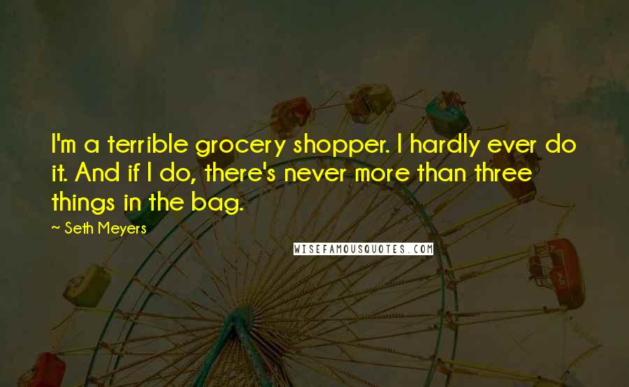 Seth Meyers Quotes: I'm a terrible grocery shopper. I hardly ever do it. And if I do, there's never more than three things in the bag.