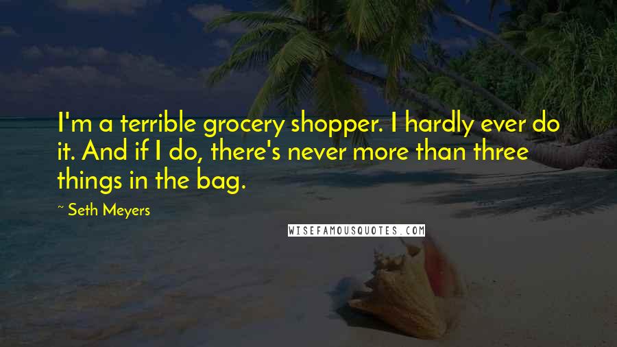 Seth Meyers Quotes: I'm a terrible grocery shopper. I hardly ever do it. And if I do, there's never more than three things in the bag.