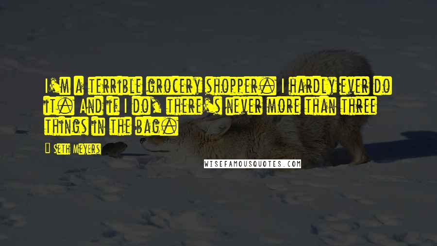 Seth Meyers Quotes: I'm a terrible grocery shopper. I hardly ever do it. And if I do, there's never more than three things in the bag.