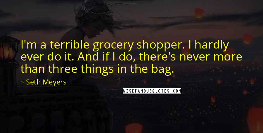 Seth Meyers Quotes: I'm a terrible grocery shopper. I hardly ever do it. And if I do, there's never more than three things in the bag.