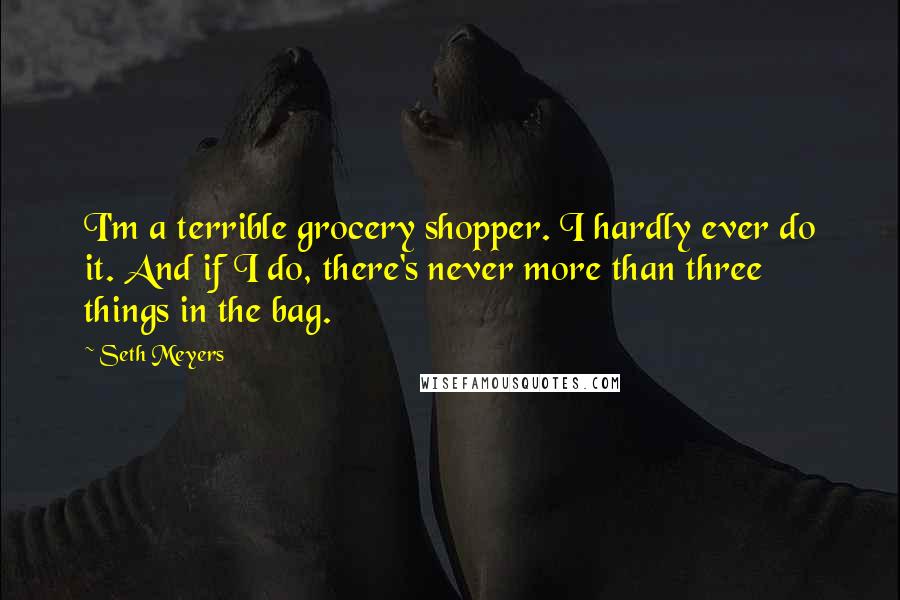 Seth Meyers Quotes: I'm a terrible grocery shopper. I hardly ever do it. And if I do, there's never more than three things in the bag.