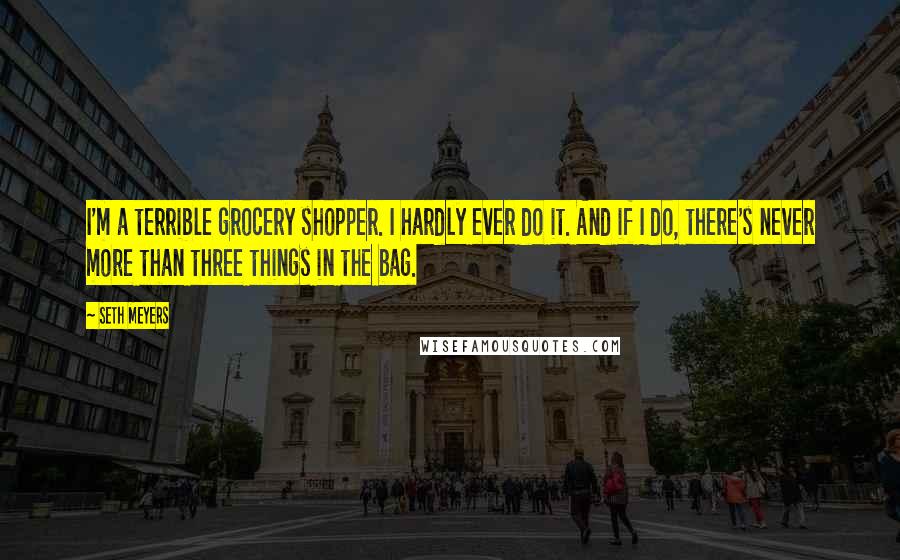 Seth Meyers Quotes: I'm a terrible grocery shopper. I hardly ever do it. And if I do, there's never more than three things in the bag.