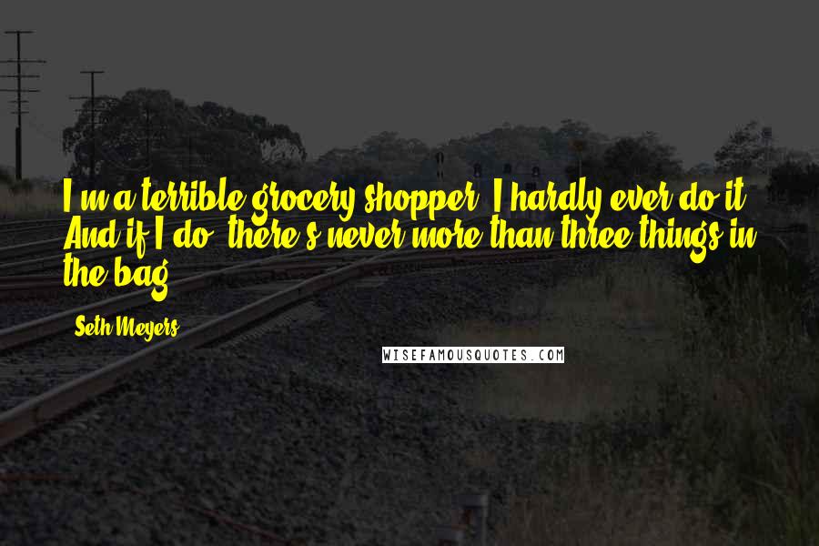 Seth Meyers Quotes: I'm a terrible grocery shopper. I hardly ever do it. And if I do, there's never more than three things in the bag.