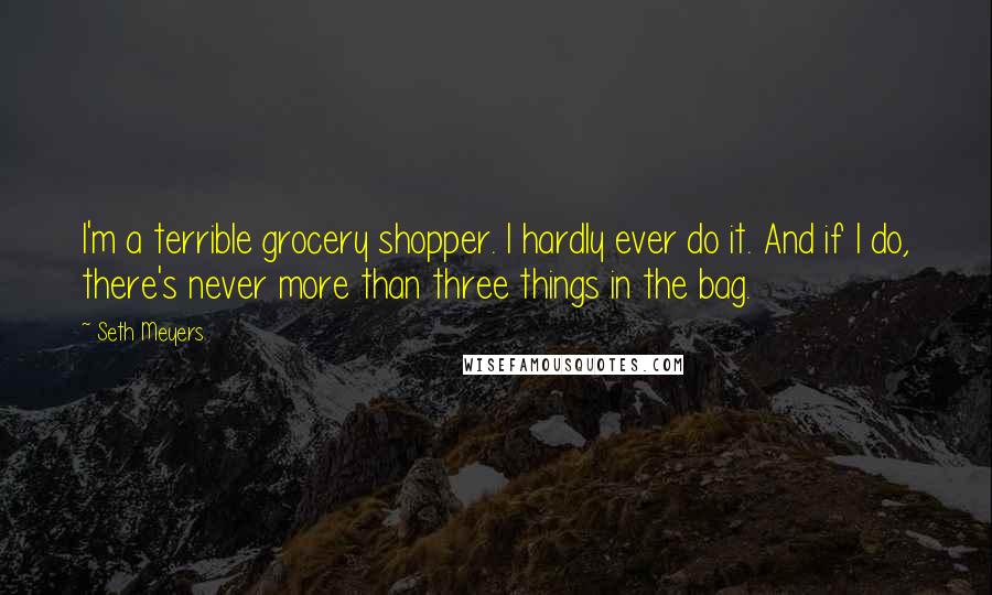 Seth Meyers Quotes: I'm a terrible grocery shopper. I hardly ever do it. And if I do, there's never more than three things in the bag.