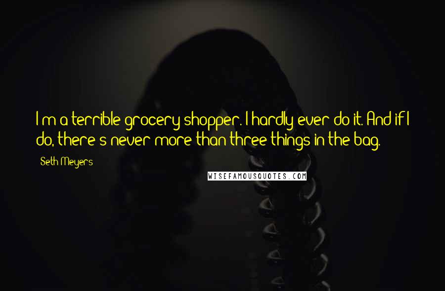 Seth Meyers Quotes: I'm a terrible grocery shopper. I hardly ever do it. And if I do, there's never more than three things in the bag.