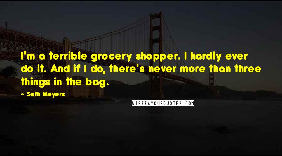 Seth Meyers Quotes: I'm a terrible grocery shopper. I hardly ever do it. And if I do, there's never more than three things in the bag.