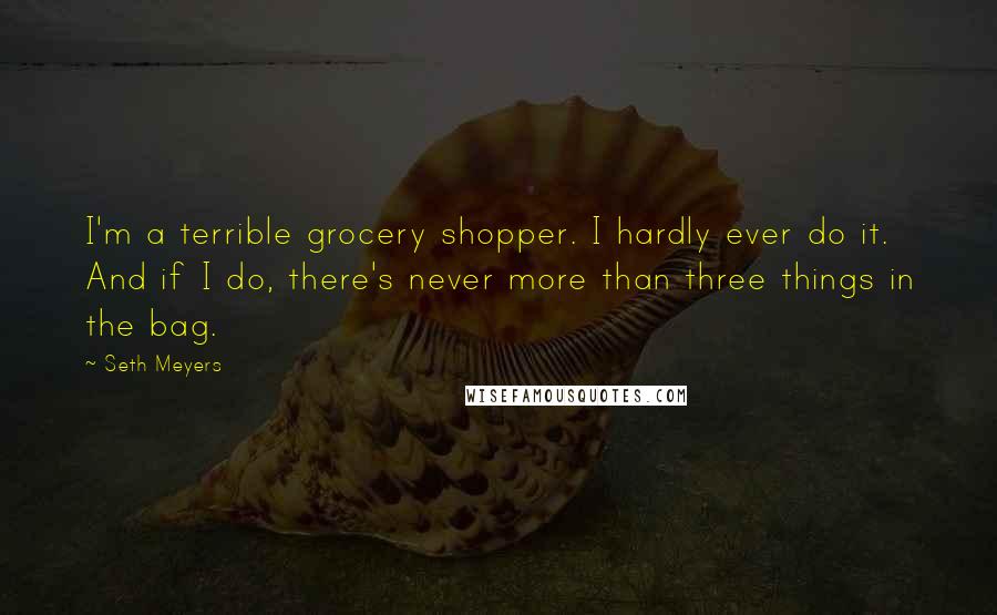 Seth Meyers Quotes: I'm a terrible grocery shopper. I hardly ever do it. And if I do, there's never more than three things in the bag.