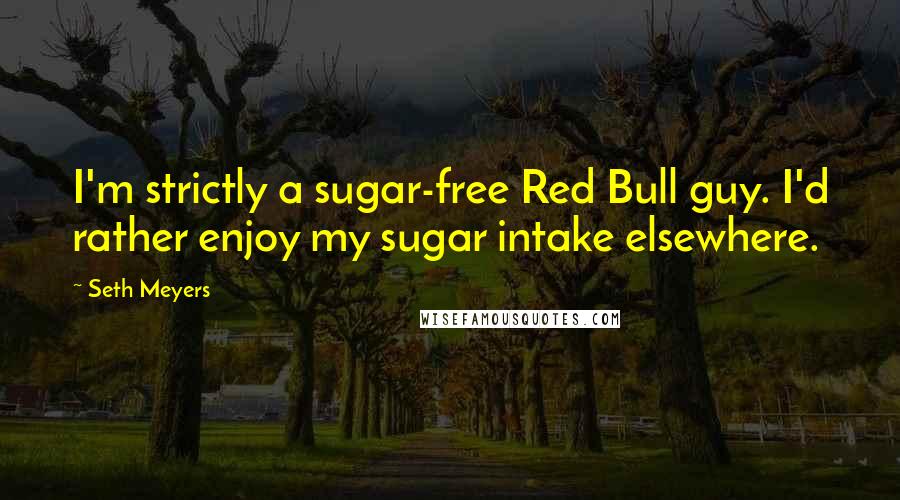 Seth Meyers Quotes: I'm strictly a sugar-free Red Bull guy. I'd rather enjoy my sugar intake elsewhere.