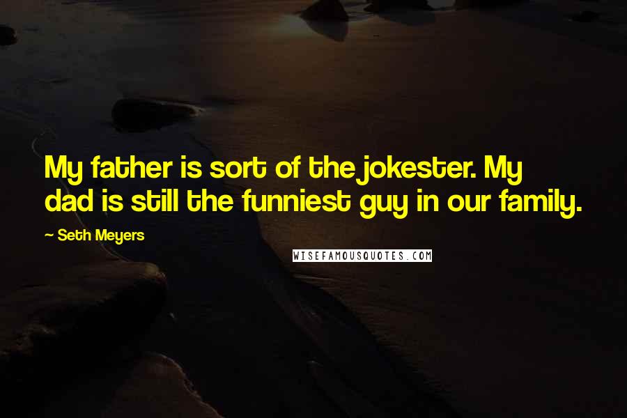 Seth Meyers Quotes: My father is sort of the jokester. My dad is still the funniest guy in our family.