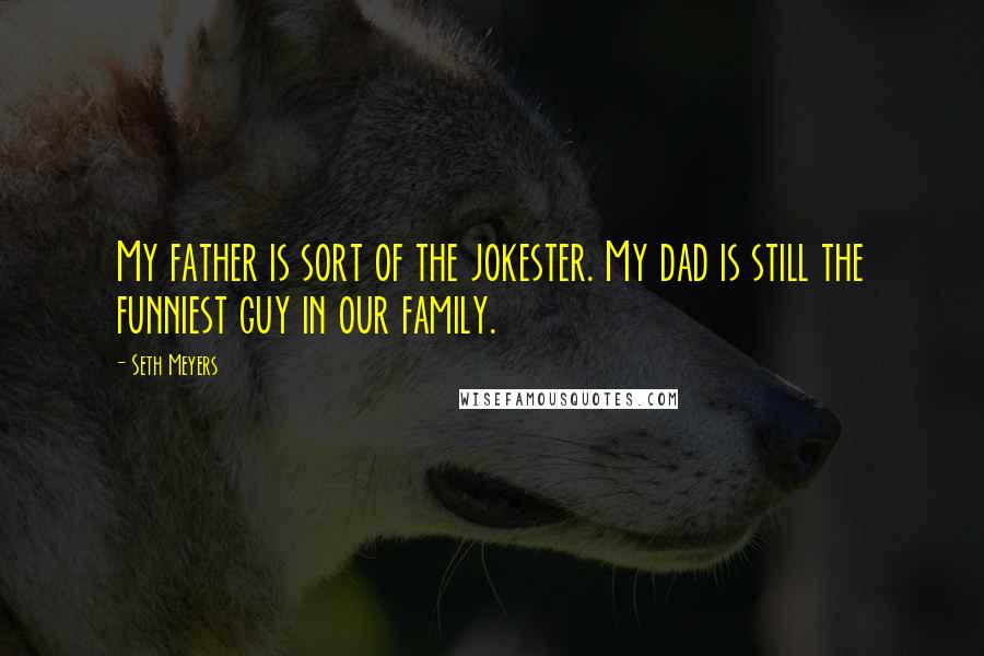 Seth Meyers Quotes: My father is sort of the jokester. My dad is still the funniest guy in our family.