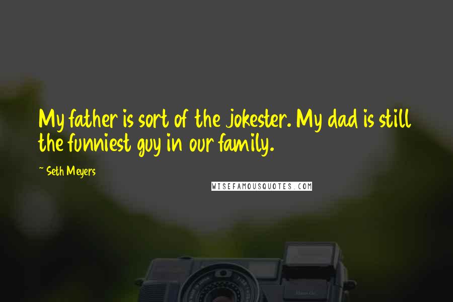 Seth Meyers Quotes: My father is sort of the jokester. My dad is still the funniest guy in our family.