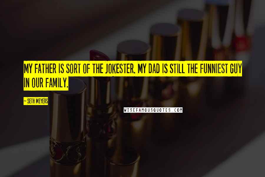 Seth Meyers Quotes: My father is sort of the jokester. My dad is still the funniest guy in our family.