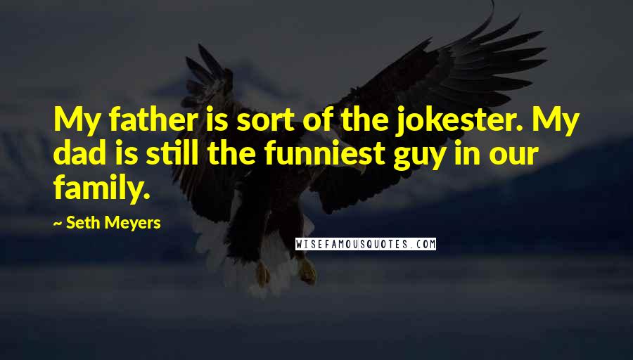 Seth Meyers Quotes: My father is sort of the jokester. My dad is still the funniest guy in our family.