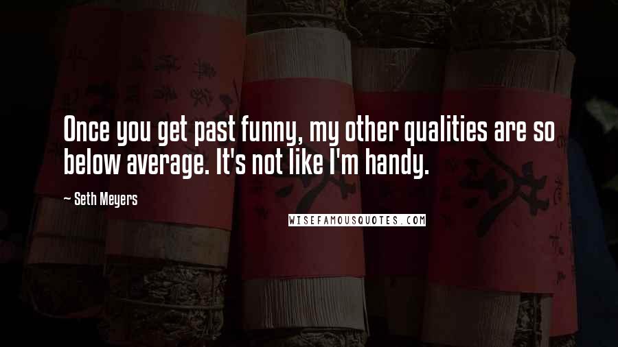Seth Meyers Quotes: Once you get past funny, my other qualities are so below average. It's not like I'm handy.