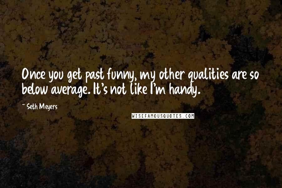 Seth Meyers Quotes: Once you get past funny, my other qualities are so below average. It's not like I'm handy.