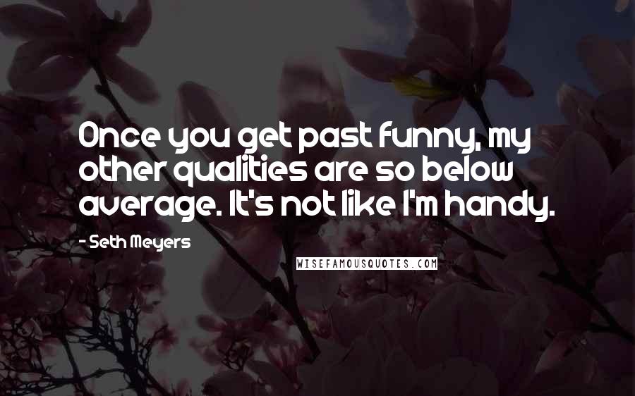 Seth Meyers Quotes: Once you get past funny, my other qualities are so below average. It's not like I'm handy.