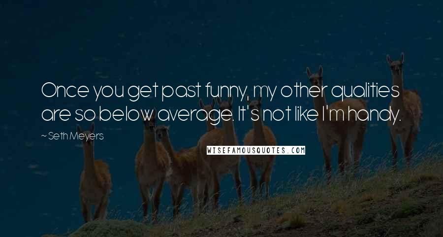 Seth Meyers Quotes: Once you get past funny, my other qualities are so below average. It's not like I'm handy.