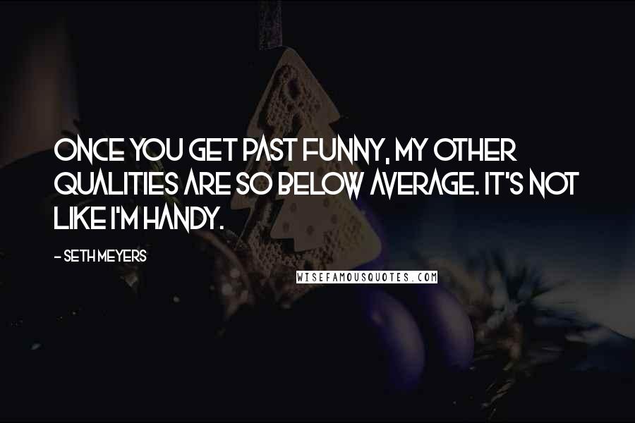Seth Meyers Quotes: Once you get past funny, my other qualities are so below average. It's not like I'm handy.