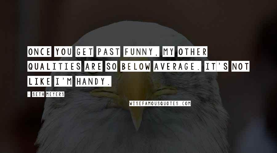 Seth Meyers Quotes: Once you get past funny, my other qualities are so below average. It's not like I'm handy.