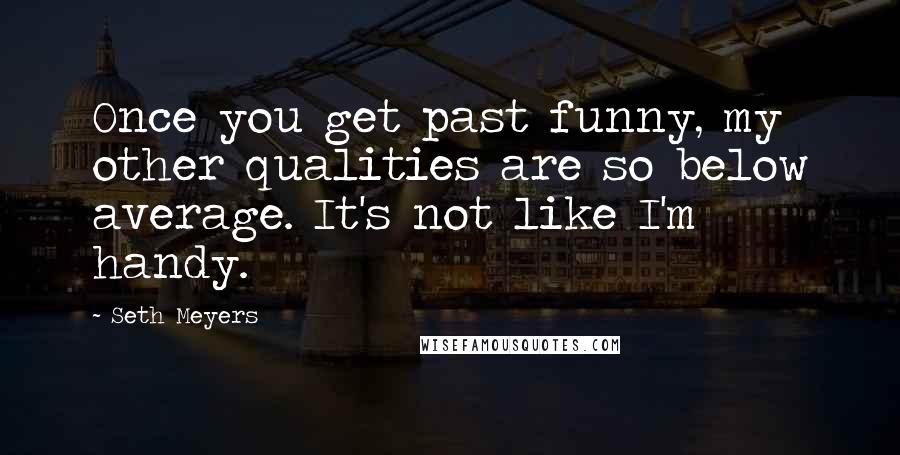 Seth Meyers Quotes: Once you get past funny, my other qualities are so below average. It's not like I'm handy.