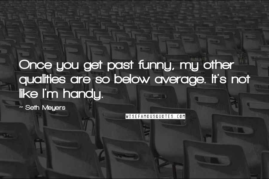 Seth Meyers Quotes: Once you get past funny, my other qualities are so below average. It's not like I'm handy.