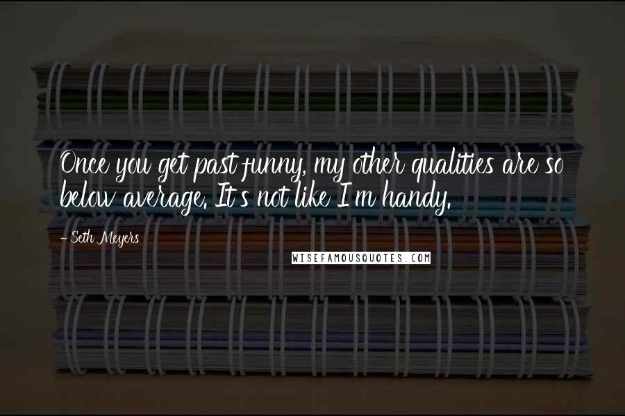 Seth Meyers Quotes: Once you get past funny, my other qualities are so below average. It's not like I'm handy.