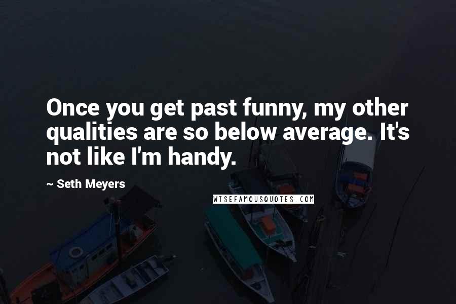 Seth Meyers Quotes: Once you get past funny, my other qualities are so below average. It's not like I'm handy.