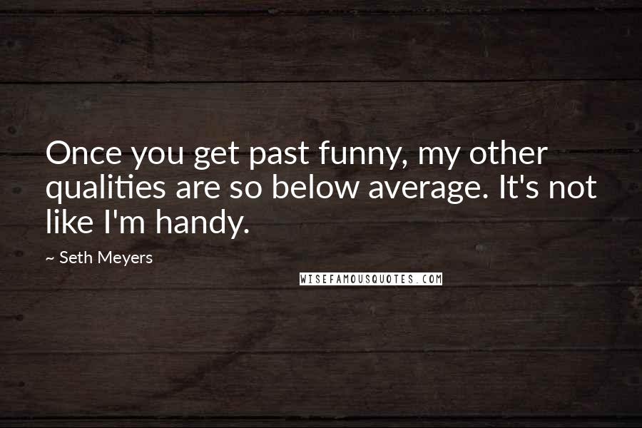 Seth Meyers Quotes: Once you get past funny, my other qualities are so below average. It's not like I'm handy.