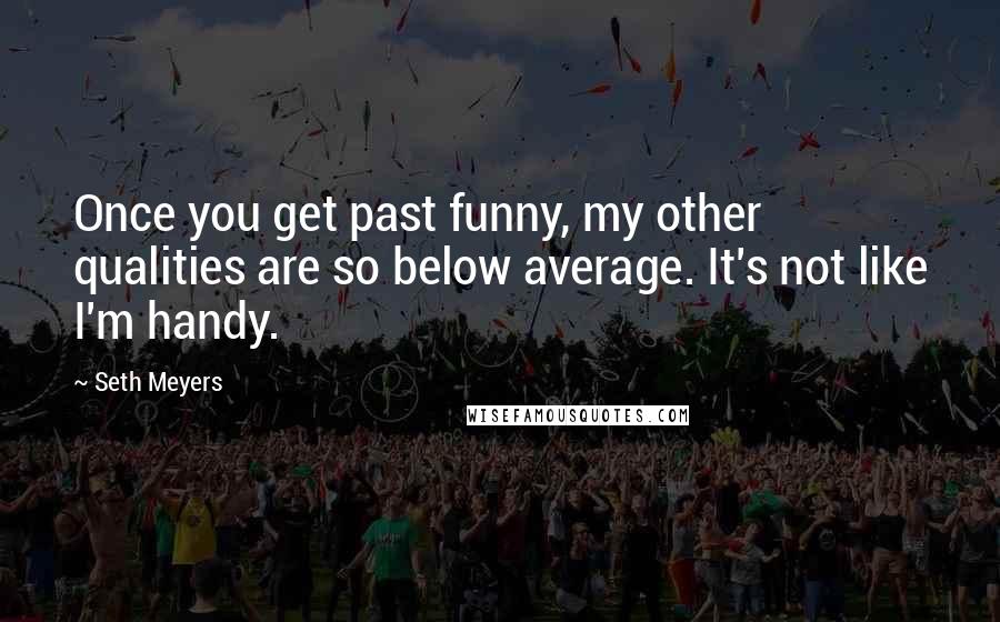 Seth Meyers Quotes: Once you get past funny, my other qualities are so below average. It's not like I'm handy.