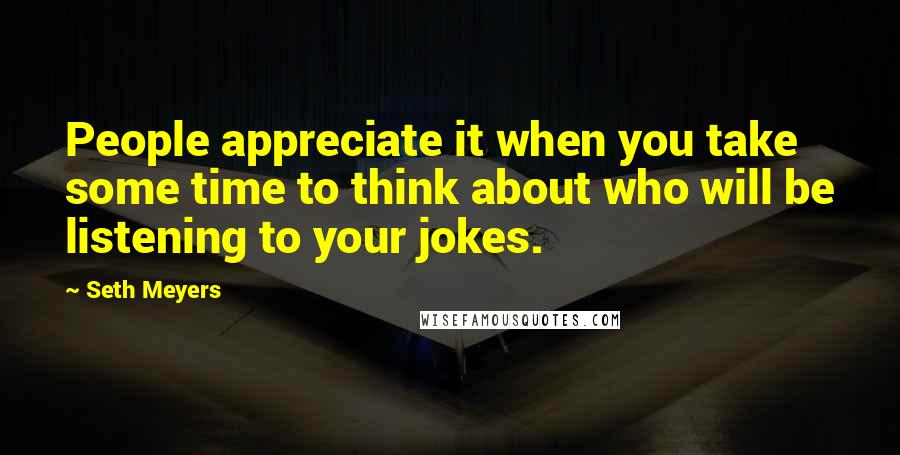 Seth Meyers Quotes: People appreciate it when you take some time to think about who will be listening to your jokes.